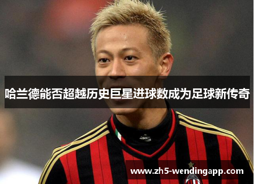 哈兰德能否超越历史巨星进球数成为足球新传奇