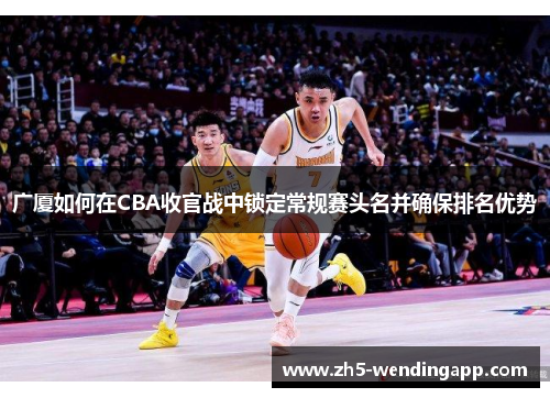 广厦如何在CBA收官战中锁定常规赛头名并确保排名优势