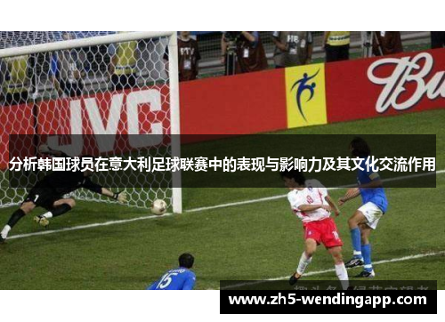 分析韩国球员在意大利足球联赛中的表现与影响力及其文化交流作用