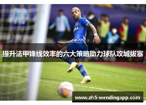提升法甲锋线效率的六大策略助力球队攻城拔寨