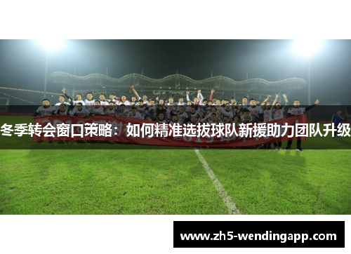冬季转会窗口策略：如何精准选拔球队新援助力团队升级