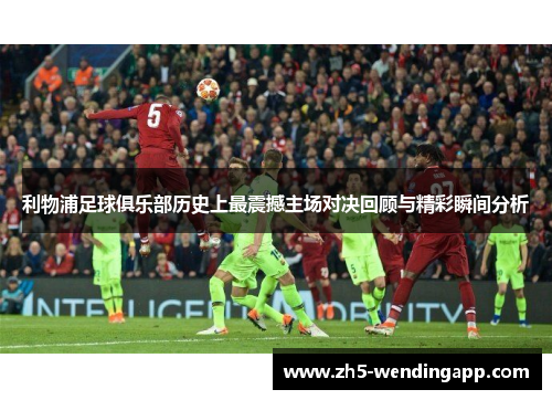 利物浦足球俱乐部历史上最震撼主场对决回顾与精彩瞬间分析