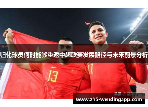 归化球员何时能够重返中超联赛发展路径与未来前景分析