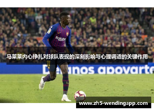 马莱莱内心挣扎对球队表现的深刻影响与心理调适的关键作用