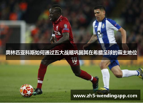 奥林匹亚科斯如何通过五大战略巩固其在希腊足球的霸主地位