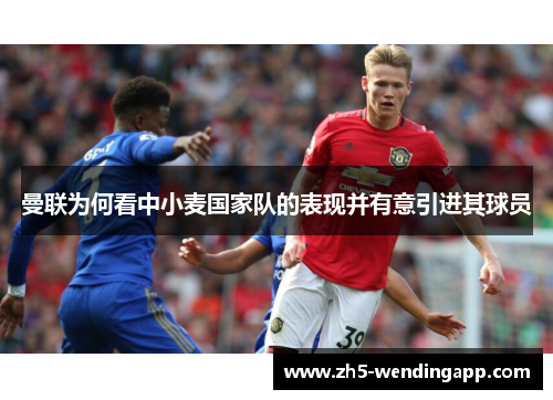 曼联为何看中小麦国家队的表现并有意引进其球员