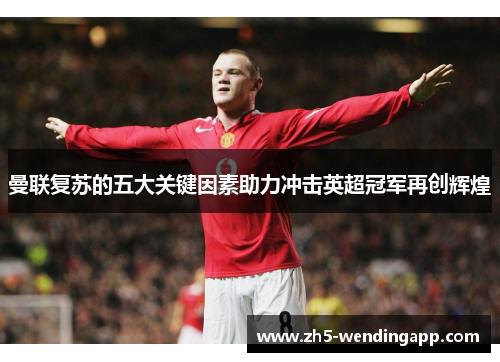 曼联复苏的五大关键因素助力冲击英超冠军再创辉煌