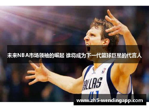 未来NBA市场领袖的崛起 谁将成为下一代篮球巨星的代言人