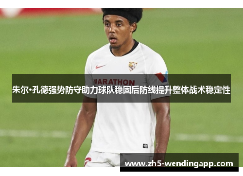 朱尔·孔德强势防守助力球队稳固后防线提升整体战术稳定性