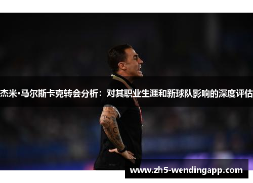 杰米·马尔斯卡克转会分析：对其职业生涯和新球队影响的深度评估