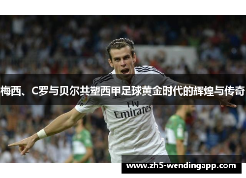 梅西、C罗与贝尔共塑西甲足球黄金时代的辉煌与传奇