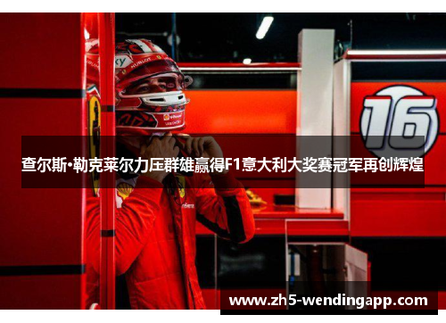 查尔斯·勒克莱尔力压群雄赢得F1意大利大奖赛冠军再创辉煌